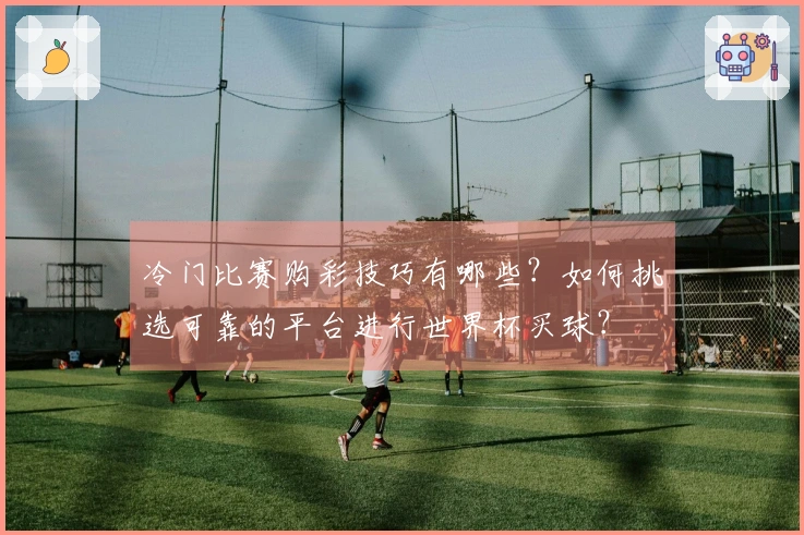 冷门比赛购彩技巧有哪些?如何挑选可靠的平台进行世界杯买球?