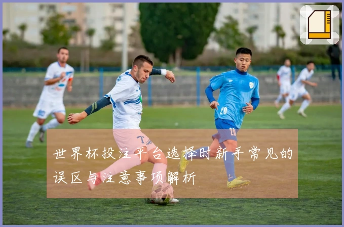世界杯投注平台选择时新手常见的误区与注意事项解析